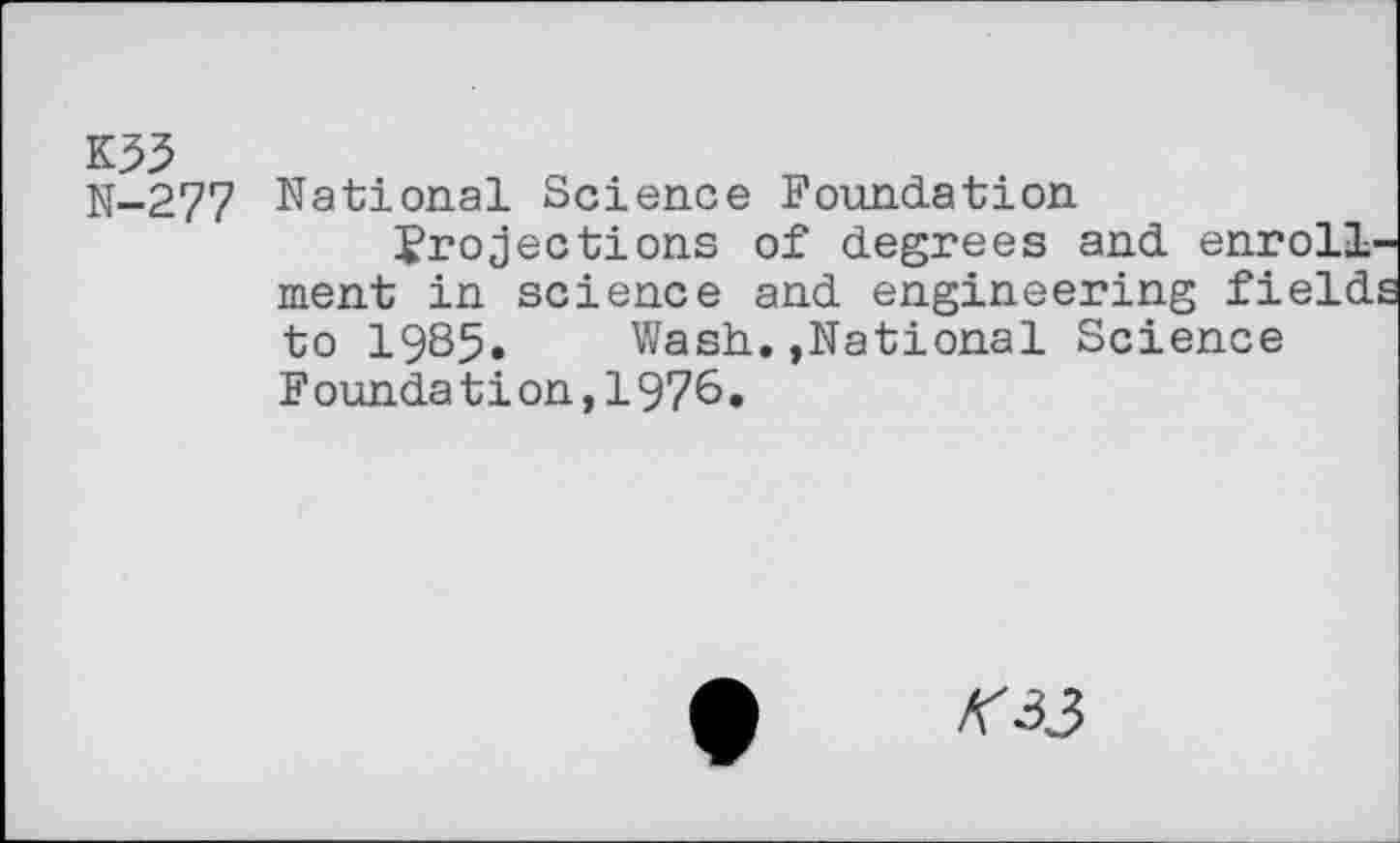 ﻿K33
N-277 National Science Foundation projections of degrees and enrollment in science and engineering field to 1985. Wash.»National Science Foundation,1976*
